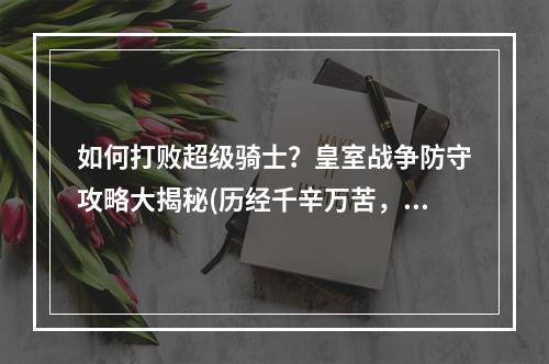 如何打败超级骑士？皇室战争防守攻略大揭秘(历经千辛万苦，你也能克制超级骑士！皇室战争攻略指南)