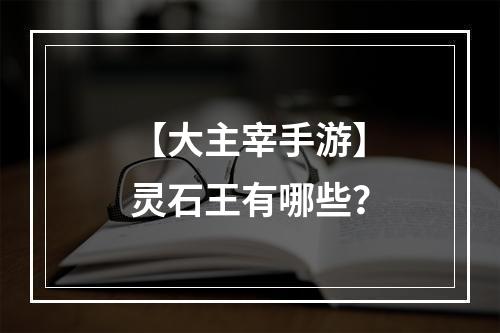 【大主宰手游】灵石王有哪些？