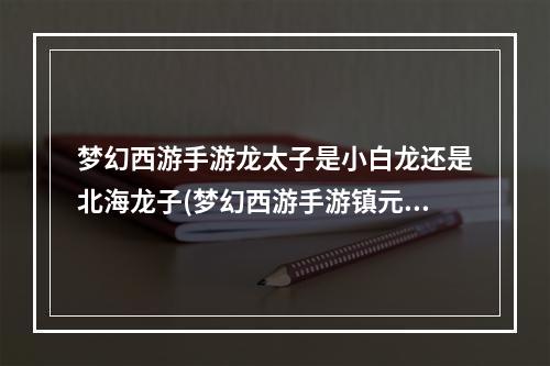 梦幻西游手游龙太子是小白龙还是北海龙子(梦幻西游手游镇元子 北海龙女)