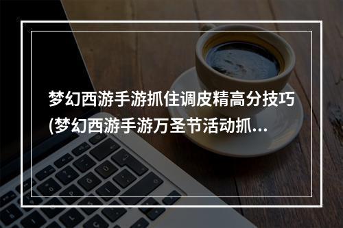 梦幻西游手游抓住调皮精高分技巧(梦幻西游手游万圣节活动抓住调皮精攻略)