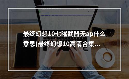 最终幻想10七曜武器无ap什么意思(最终幻想10高清合集 全角色七曜武器获取攻略)