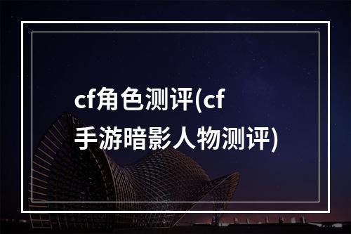 cf角色测评(cf手游暗影人物测评)