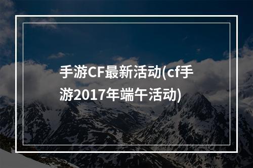 手游CF最新活动(cf手游2017年端午活动)