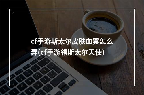 cf手游斯太尔皮肤血翼怎么弄(cf手游领斯太尔天使)