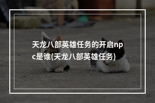 天龙八部英雄任务的开启npc是谁(天龙八部英雄任务)