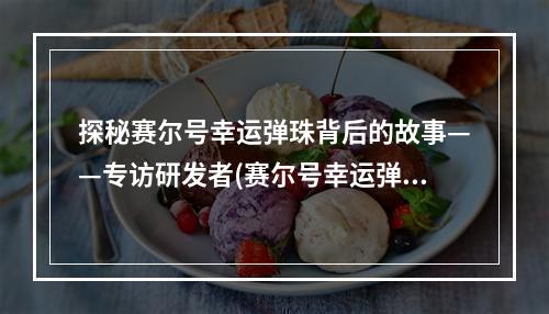 探秘赛尔号幸运弹珠背后的故事——专访研发者(赛尔号幸运弹珠，你打过几局？)