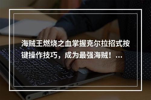 海贼王燃烧之血掌握克尔拉招式按键操作技巧，成为最强海贼！(提高海贼王燃烧之血克尔拉技能，快速升级成为高手！)