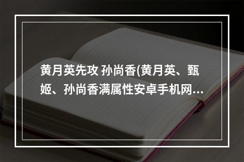 黄月英先攻 孙尚香(黄月英、甄姬、孙尚香满属性安卓手机网游戏资讯频道)