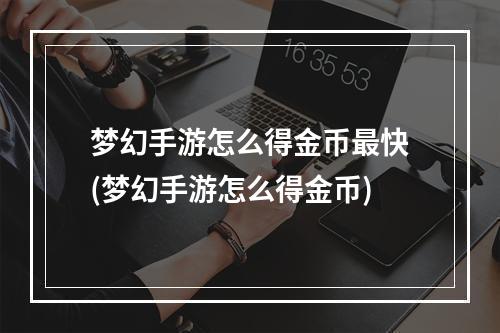 梦幻手游怎么得金币最快(梦幻手游怎么得金币)