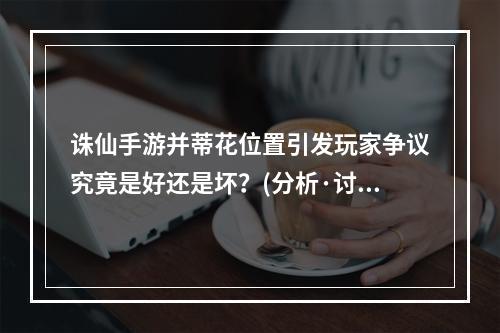 诛仙手游并蒂花位置引发玩家争议究竟是好还是坏？(分析·讨论)