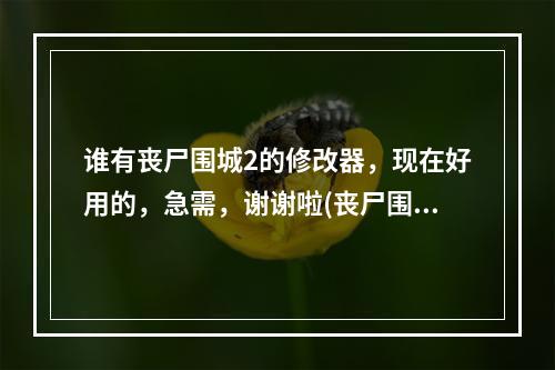 谁有丧尸围城2的修改器，现在好用的，急需，谢谢啦(丧尸围城2修改器)