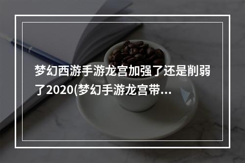 梦幻西游手游龙宫加强了还是削弱了2020(梦幻手游龙宫带暴击)