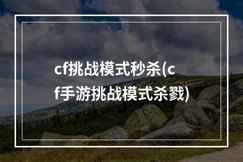 cf挑战模式秒杀(cf手游挑战模式杀戮)