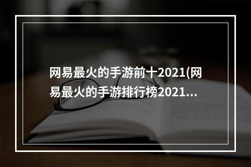 网易最火的手游前十2021(网易最火的手游排行榜2021)