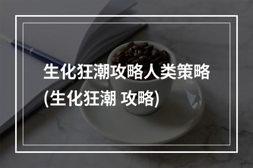 生化狂潮攻略人类策略(生化狂潮 攻略)