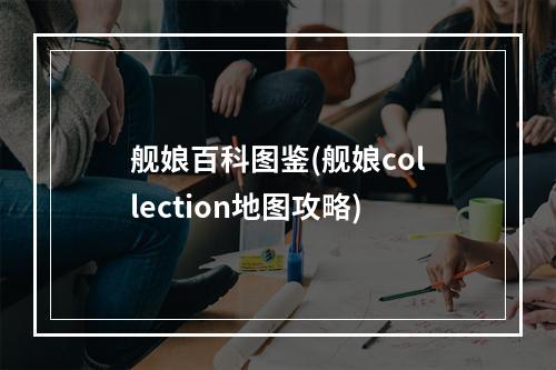 舰娘百科图鉴(舰娘collection地图攻略)