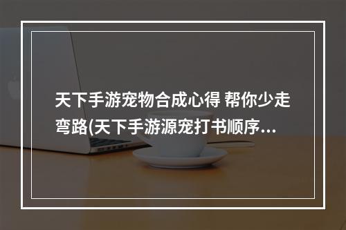 天下手游宠物合成心得 帮你少走弯路(天下手游源宠打书顺序)