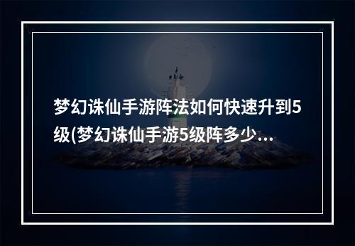 梦幻诛仙手游阵法如何快速升到5级(梦幻诛仙手游5级阵多少)