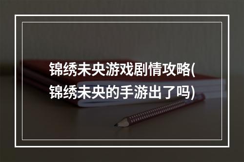 锦绣未央游戏剧情攻略(锦绣未央的手游出了吗)