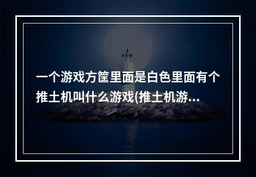 一个游戏方筐里面是白色里面有个推土机叫什么游戏(推土机游戏)