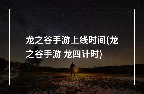 龙之谷手游上线时间(龙之谷手游 龙四计时)