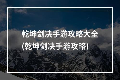 乾坤剑决手游攻略大全(乾坤剑决手游攻略)