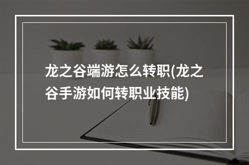 龙之谷端游怎么转职(龙之谷手游如何转职业技能)