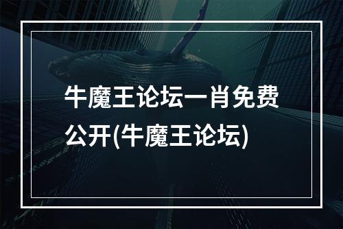 牛魔王论坛一肖免费公开(牛魔王论坛)