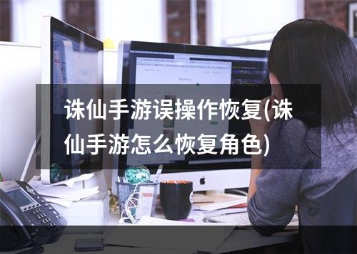 诛仙手游误操作恢复(诛仙手游怎么恢复角色)