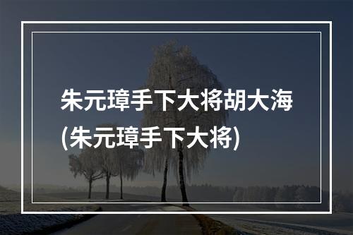 朱元璋手下大将胡大海(朱元璋手下大将)