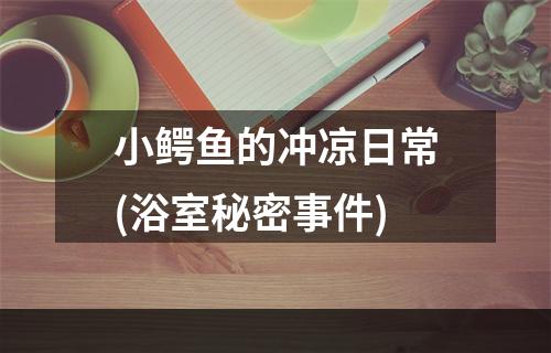 小鳄鱼的冲凉日常(浴室秘密事件)