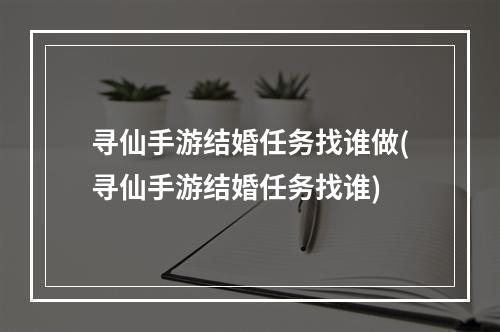 寻仙手游结婚任务找谁做(寻仙手游结婚任务找谁)