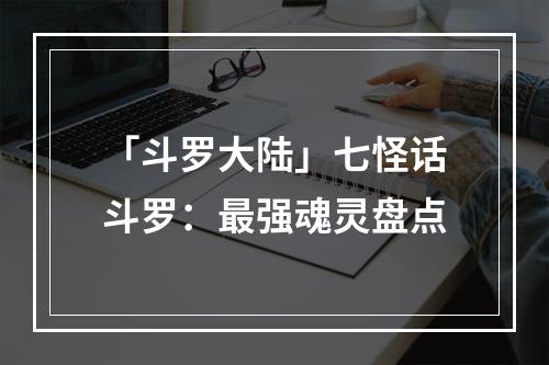 「斗罗大陆」七怪话斗罗：最强魂灵盘点