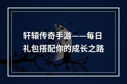 轩辕传奇手游——每日礼包搭配你的成长之路