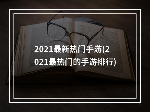 2021最新热门手游(2021最热门的手游排行)