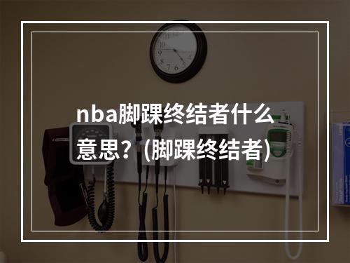 nba脚踝终结者什么意思？(脚踝终结者)