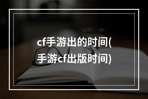 cf手游出的时间(手游cf出版时间)