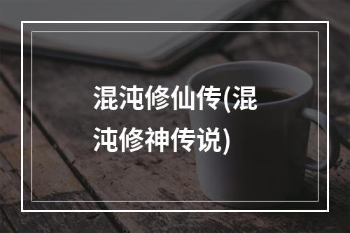 混沌修仙传(混沌修神传说)