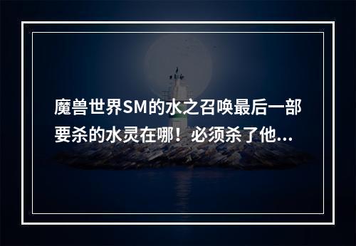 魔兽世界SM的水之召唤最后一部要杀的水灵在哪！必须杀了他才能拿到任务需要的护腕！(萨满职业任务)