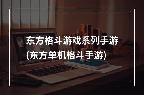 东方格斗游戏系列手游(东方单机格斗手游)