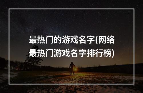 最热门的游戏名字(网络最热门游戏名字排行榜)