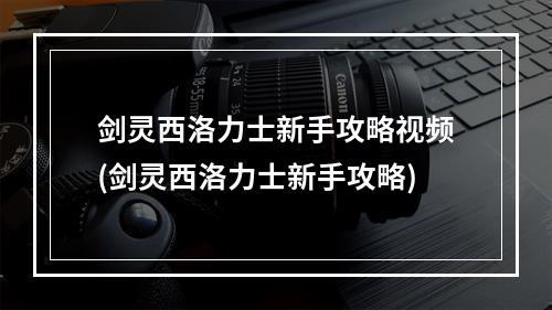 剑灵西洛力士新手攻略视频(剑灵西洛力士新手攻略)