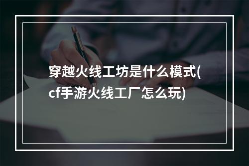 穿越火线工坊是什么模式(cf手游火线工厂怎么玩)