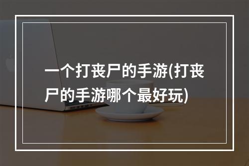 一个打丧尸的手游(打丧尸的手游哪个最好玩)