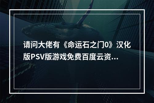 请问大佬有《命运石之门0》汉化版PSV版游戏免费百度云资源吗(命运石之门游戏下载)