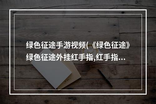 绿色征途手游视频(《绿色征途》绿色征途外挂红手指,红手指使用教程)