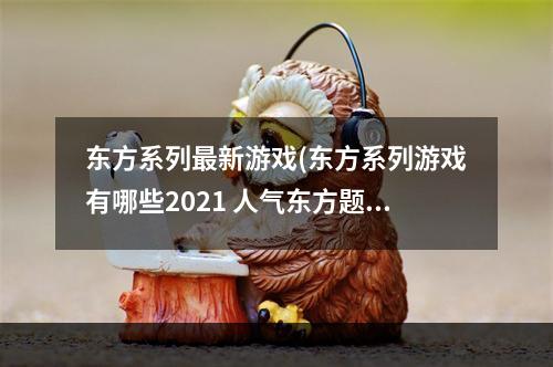 东方系列最新游戏(东方系列游戏有哪些2021 人气东方题材游戏合集推荐  )