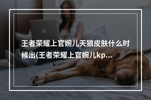 王者荣耀上官婉儿天狼皮肤什么时候出(王者荣耀上官婉儿kpl皮肤在哪里预定天狼绘梦者预定不了)