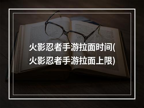 火影忍者手游拉面时间(火影忍者手游拉面上限)