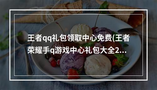 王者qq礼包领取中心免费(王者荣耀手q游戏中心礼包大全28个礼包领取地址)